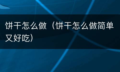 饼干怎么做（饼干怎么做简单又好吃）