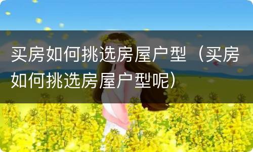 买房如何挑选房屋户型（买房如何挑选房屋户型呢）