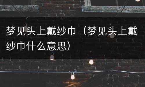 梦见头上戴纱巾（梦见头上戴纱巾什么意思）