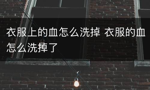 衣服上的血怎么洗掉 衣服的血怎么洗掉了
