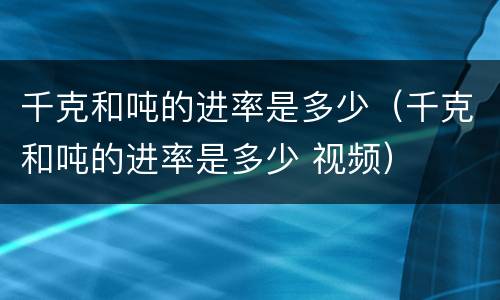 千克和吨的进率是多少（千克和吨的进率是多少 视频）