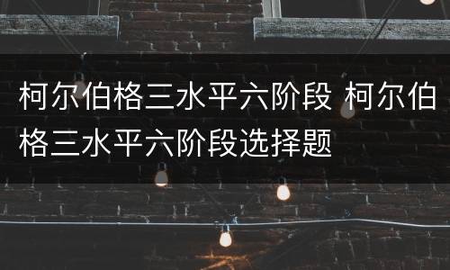 柯尔伯格三水平六阶段 柯尔伯格三水平六阶段选择题