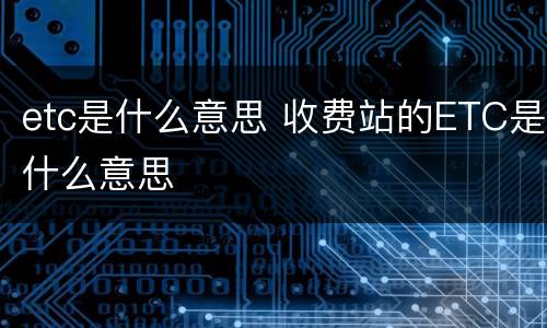 etc是什么意思 收费站的ETC是什么意思