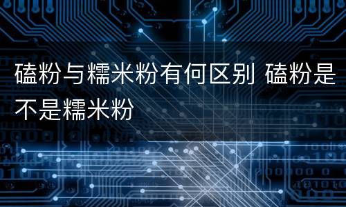 磕粉与糯米粉有何区别 磕粉是不是糯米粉