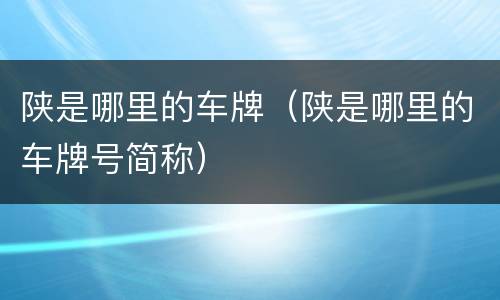 陕是哪里的车牌（陕是哪里的车牌号简称）