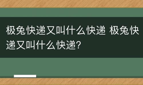 极兔快递又叫什么快递 极兔快递又叫什么快递?