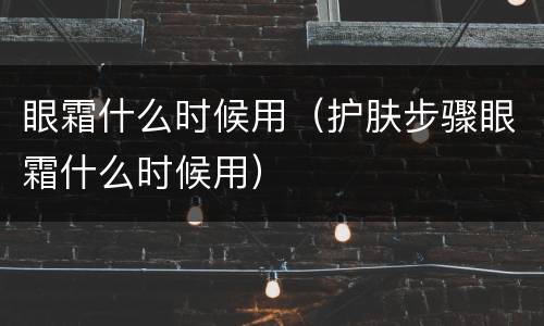 眼霜什么时候用（护肤步骤眼霜什么时候用）