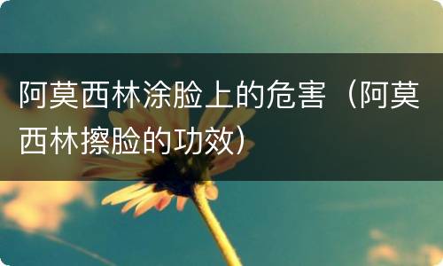阿莫西林涂脸上的危害（阿莫西林擦脸的功效）