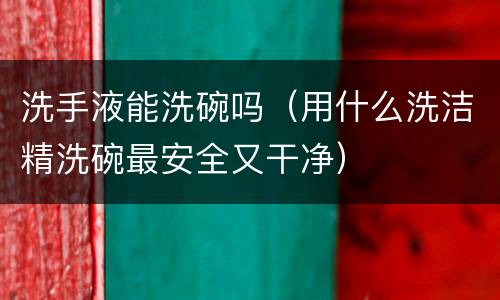洗手液能洗碗吗（用什么洗洁精洗碗最安全又干净）