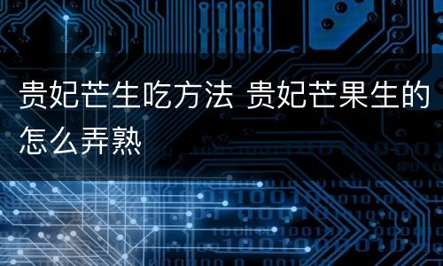 贵妃芒生吃方法 贵妃芒果生的怎么弄熟