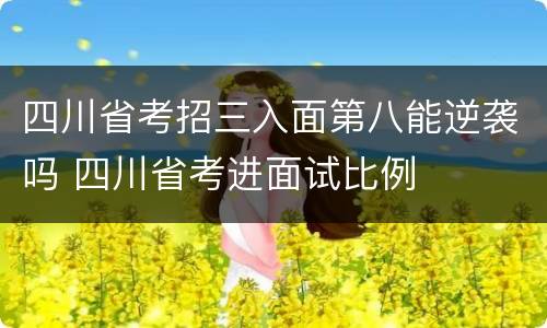 四川省考招三入面第八能逆袭吗 四川省考进面试比例