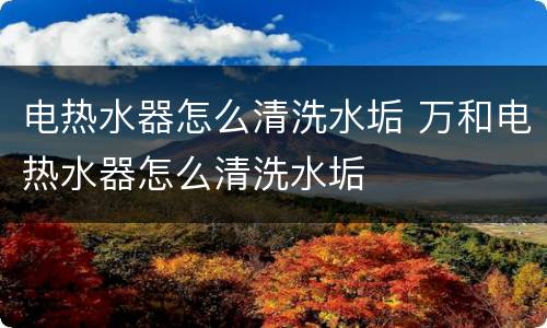 电热水器怎么清洗水垢 万和电热水器怎么清洗水垢