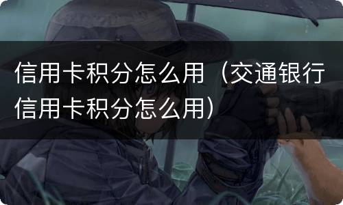 信用卡积分怎么用（交通银行信用卡积分怎么用）