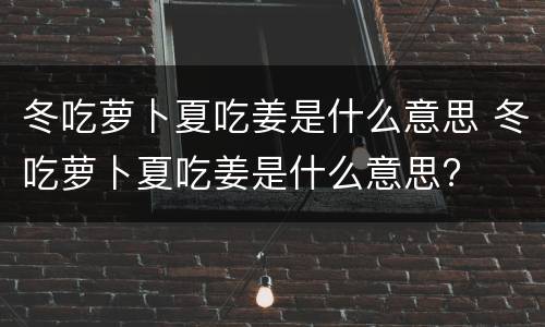 冬吃萝卜夏吃姜是什么意思 冬吃萝卜夏吃姜是什么意思?