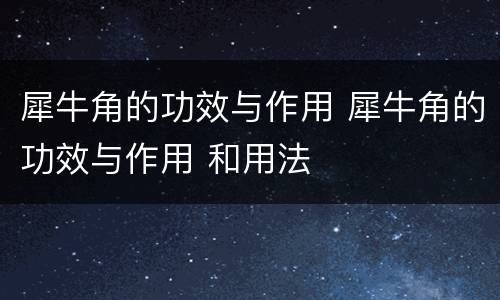 犀牛角的功效与作用 犀牛角的功效与作用 和用法