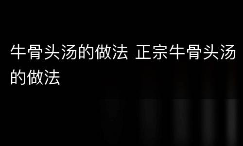 牛骨头汤的做法 正宗牛骨头汤的做法