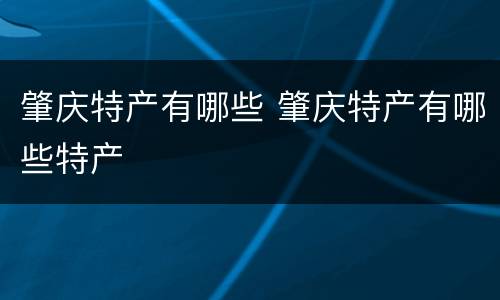 肇庆特产有哪些 肇庆特产有哪些特产