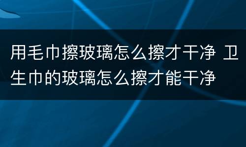 用毛巾擦玻璃怎么擦才干净 卫生巾的玻璃怎么擦才能干净