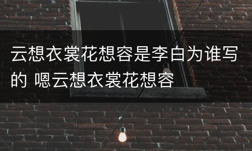 云想衣裳花想容是李白为谁写的 嗯云想衣裳花想容