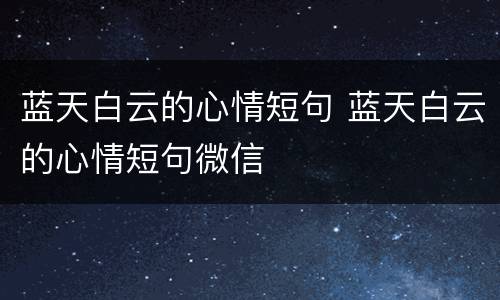 蓝天白云的心情短句 蓝天白云的心情短句微信