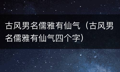 古风男名儒雅有仙气（古风男名儒雅有仙气四个字）