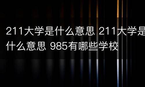 211大学是什么意思 211大学是什么意思 985有哪些学校