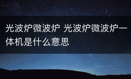 光波炉微波炉 光波炉微波炉一体机是什么意思