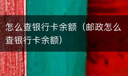 怎么查银行卡余额（邮政怎么查银行卡余额）