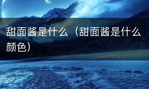甜面酱是什么（甜面酱是什么颜色）