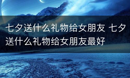 七夕送什么礼物给女朋友 七夕送什么礼物给女朋友最好