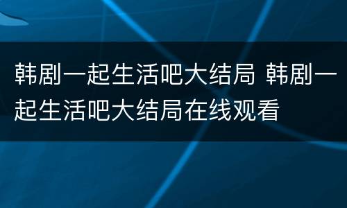 韩剧一起生活吧大结局 韩剧一起生活吧大结局在线观看