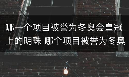哪一个项目被誉为冬奥会皇冠上的明珠 哪个项目被誉为冬奥会皇冠上的明珠