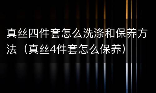 真丝四件套怎么洗涤和保养方法（真丝4件套怎么保养）