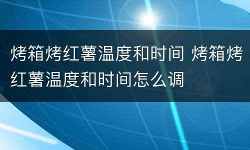 烤箱烤红薯温度和时间 烤箱烤红薯温度和时间怎么调