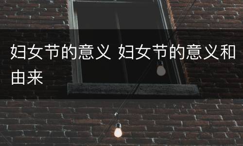 妇女节的意义 妇女节的意义和由来