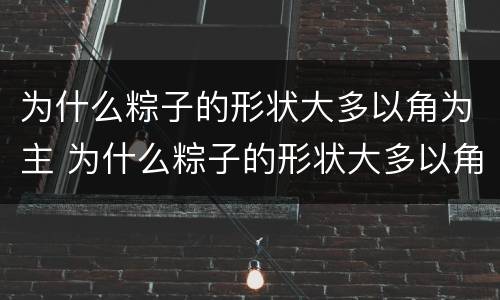 为什么粽子的形状大多以角为主 为什么粽子的形状大多以角为主,象征着什么