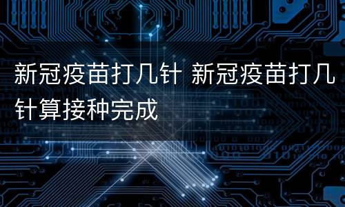 新冠疫苗打几针 新冠疫苗打几针算接种完成