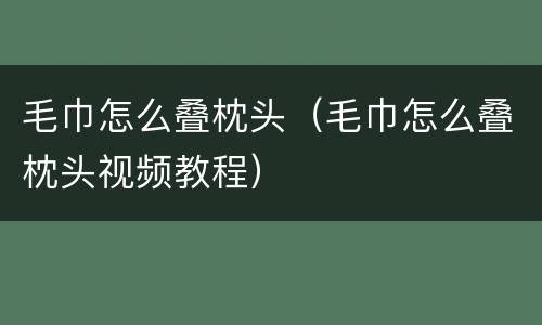 毛巾怎么叠枕头（毛巾怎么叠枕头视频教程）