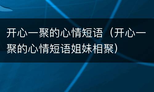 开心一聚的心情短语（开心一聚的心情短语姐妹相聚）