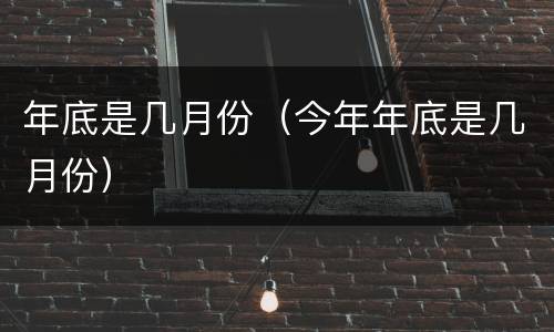 年底是几月份（今年年底是几月份）