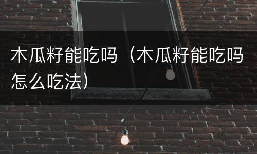 木瓜籽能吃吗（木瓜籽能吃吗怎么吃法）