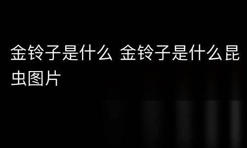 金铃子是什么 金铃子是什么昆虫图片