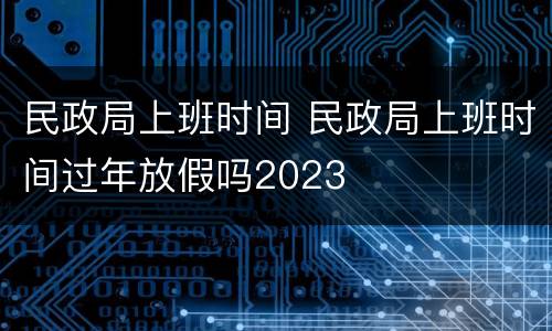 民政局上班时间 民政局上班时间过年放假吗2023