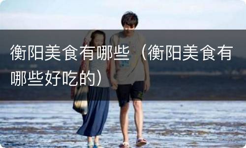 衡阳美食有哪些（衡阳美食有哪些好吃的）
