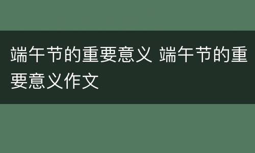 端午节的重要意义 端午节的重要意义作文