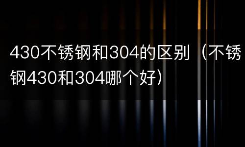 430不锈钢和304的区别（不锈钢430和304哪个好）