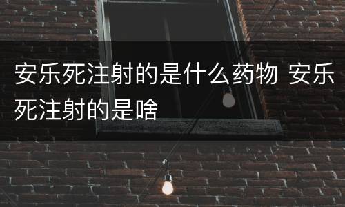 安乐死注射的是什么药物 安乐死注射的是啥