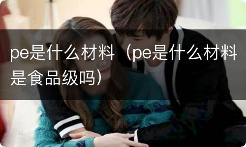 pe是什么材料（pe是什么材料是食品级吗）