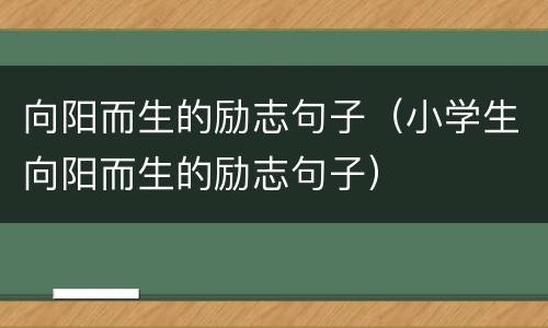 向阳而生的励志句子（小学生向阳而生的励志句子）