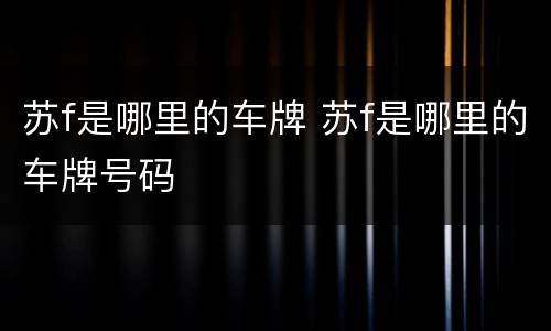 苏f是哪里的车牌 苏f是哪里的车牌号码